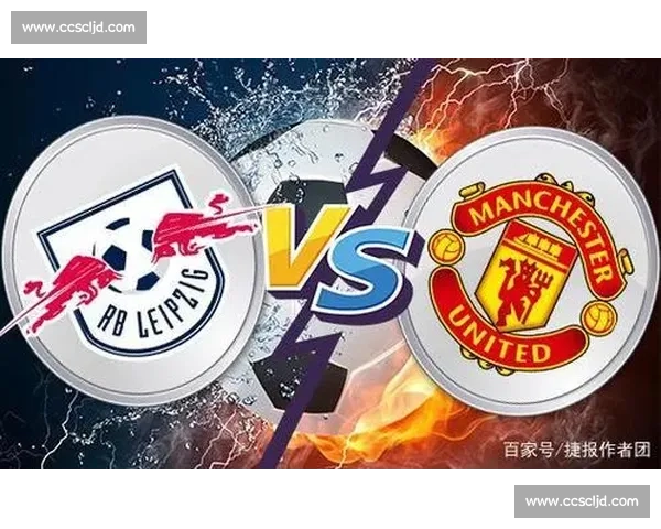 欧冠焦点战曼联对阵莱比锡红牛赛前全面分析与投注技巧推荐深度